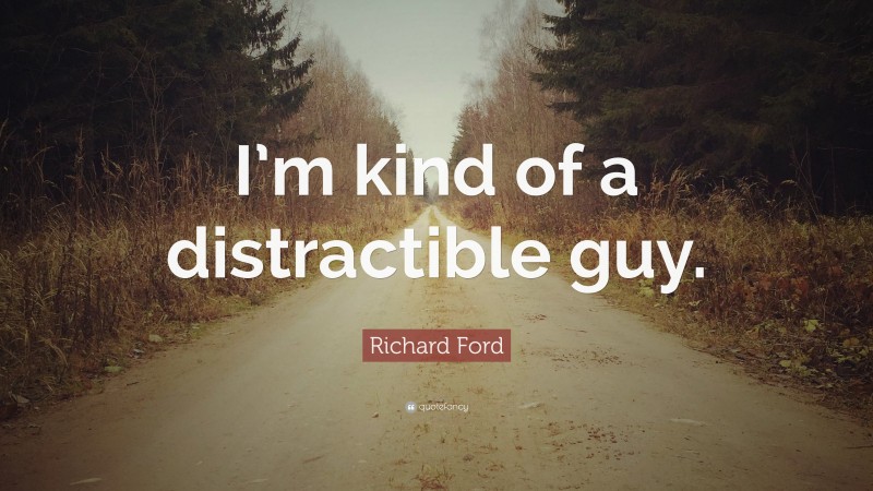 Richard Ford Quote: “I’m kind of a distractible guy.”