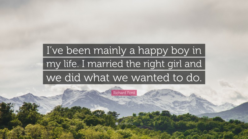 Richard Ford Quote: “I’ve been mainly a happy boy in my life. I married the right girl and we did what we wanted to do.”