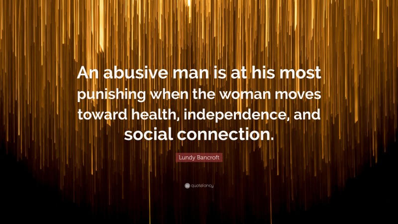 Lundy Bancroft Quote: “An abusive man is at his most punishing when the woman moves toward health, independence, and social connection.”