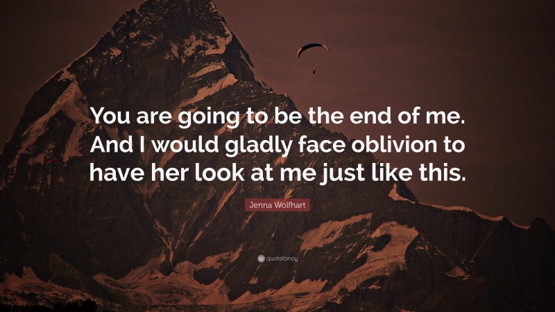 Jenna Wolfhart Quote: “You are going to be the end of me. And I would gladly face oblivion to have her look at me just like this.”