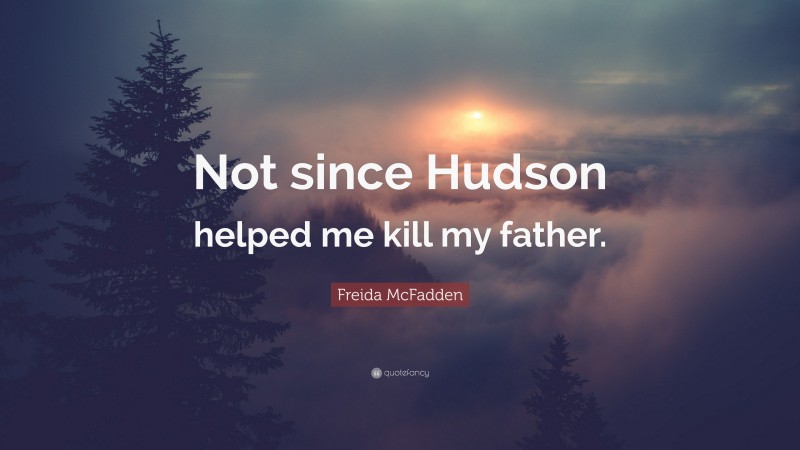 Freida McFadden Quote: “Not since Hudson helped me kill my father.”