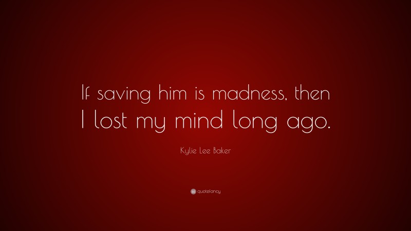 Kylie Lee Baker Quote: “If saving him is madness, then I lost my mind long ago.”