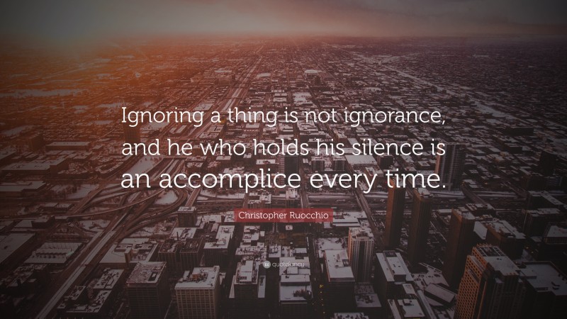 Christopher Ruocchio Quote: “Ignoring a thing is not ignorance, and he who holds his silence is an accomplice every time.”