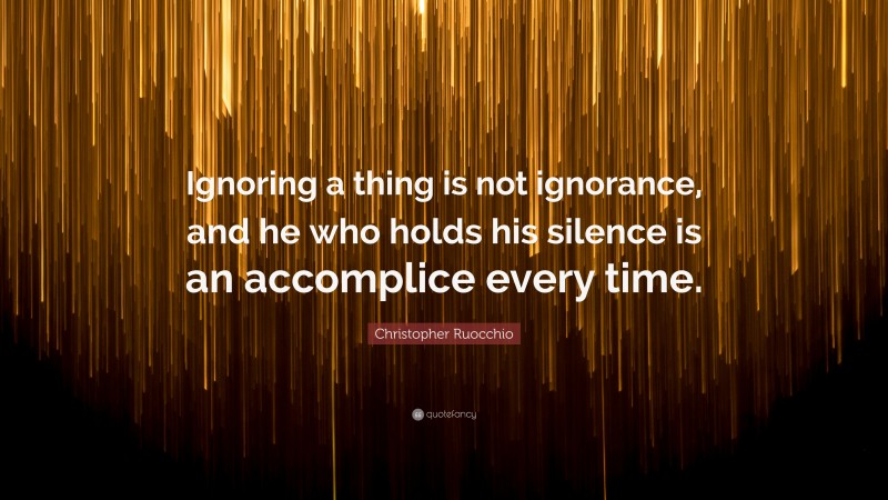 Christopher Ruocchio Quote: “Ignoring a thing is not ignorance, and he who holds his silence is an accomplice every time.”