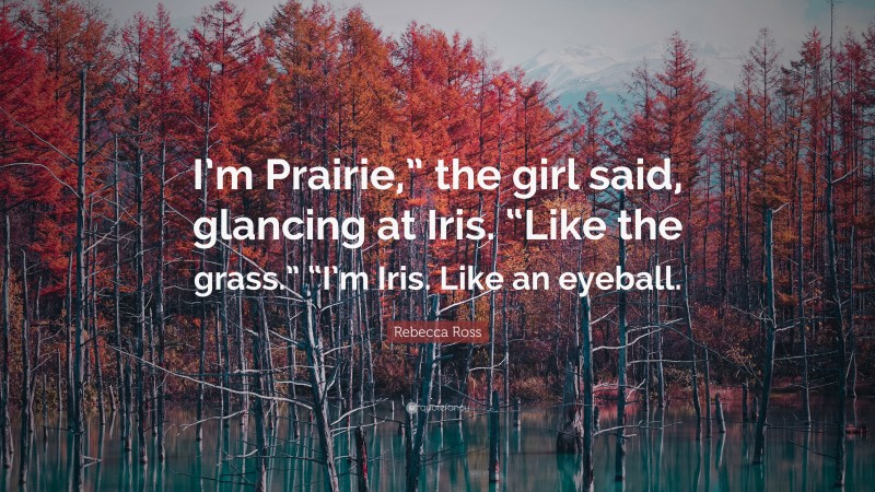 Rebecca Ross Quote: “I’m Prairie,” the girl said, glancing at Iris. “Like the grass.” “I’m Iris. Like an eyeball.”