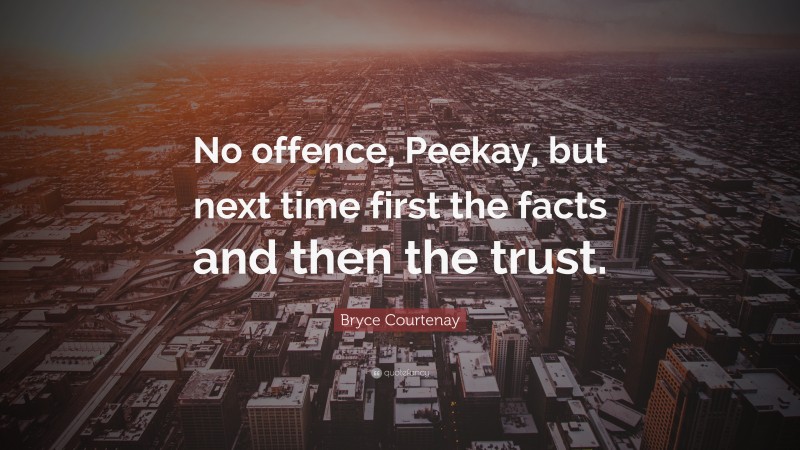 Bryce Courtenay Quote: “No offence, Peekay, but next time first the facts and then the trust.”