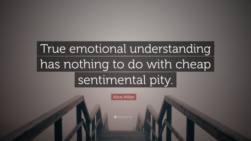 Alice  Miller Quotes: “True emotional understanding has nothing to do with cheap sentimental pity.” — Alice Miller