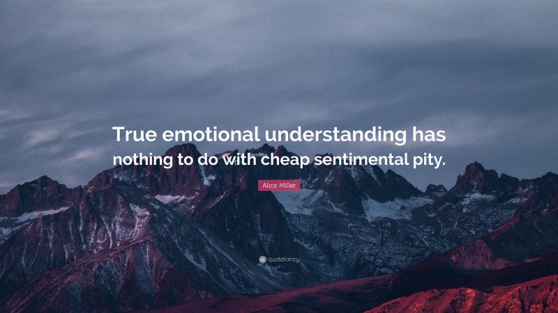 Alice Miller Quote: “True emotional understanding has nothing to do with cheap sentimental pity.”
