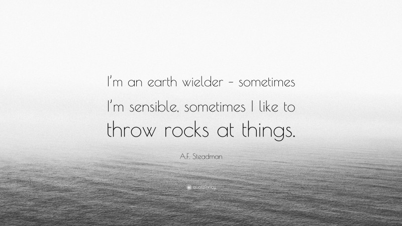 A.F. Steadman Quote: “I’m an earth wielder – sometimes I’m sensible, sometimes I like to throw rocks at things.”