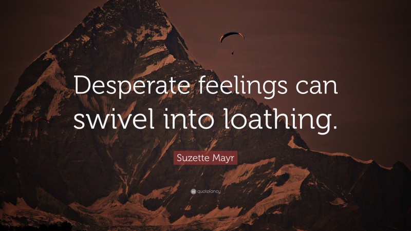Suzette Mayr Quote: “Desperate feelings can swivel into loathing.”