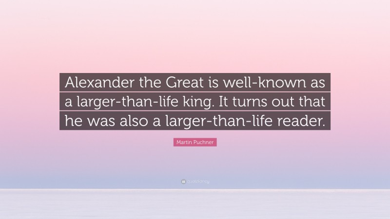 Martin Puchner Quote: “Alexander the Great is well-known as a larger-than-life king. It turns out that he was also a larger-than-life reader.”