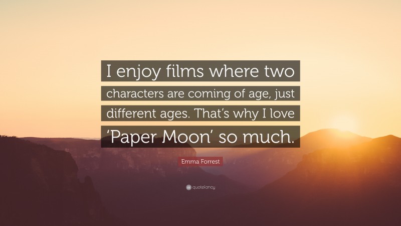 Emma Forrest Quote: “I enjoy films where two characters are coming of age, just different ages. That’s why I love ‘Paper Moon’ so much.”