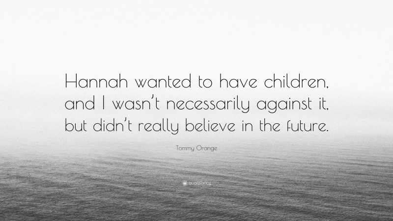 Tommy Orange Quote: “Hannah wanted to have children, and I wasn’t necessarily against it, but didn’t really believe in the future.”