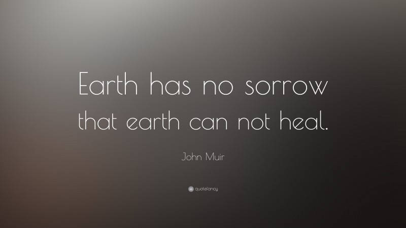 John Muir Quote: “Earth has no sorrow that earth can not heal.”