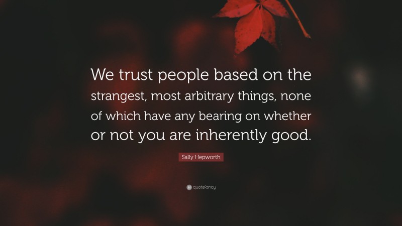Sally Hepworth Quote: “We trust people based on the strangest, most arbitrary things, none of which have any bearing on whether or not you are inherently good.”