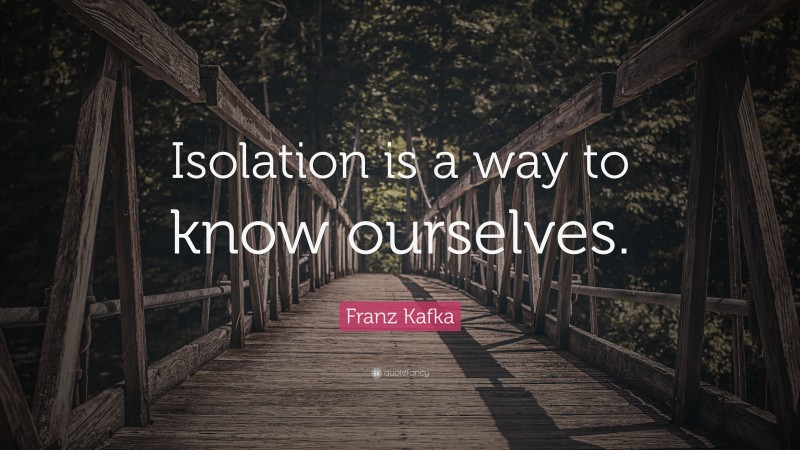 Franz Kafka Quote: “Isolation is a way to know ourselves.”