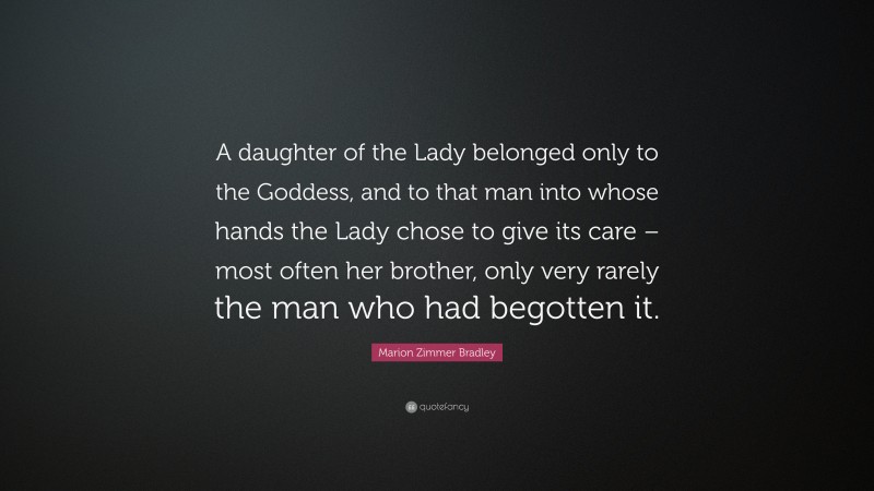Marion Zimmer Bradley Quote: “A daughter of the Lady belonged only to the Goddess, and to that man into whose hands the Lady chose to give its care – most often her brother, only very rarely the man who had begotten it.”