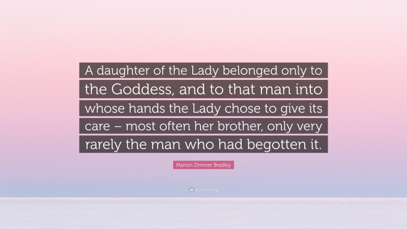 Marion Zimmer Bradley Quote: “A daughter of the Lady belonged only to the Goddess, and to that man into whose hands the Lady chose to give its care – most often her brother, only very rarely the man who had begotten it.”