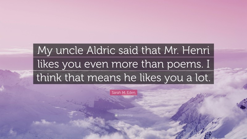 Sarah M. Eden Quote: “My uncle Aldric said that Mr. Henri likes you even more than poems. I think that means he likes you a lot.”
