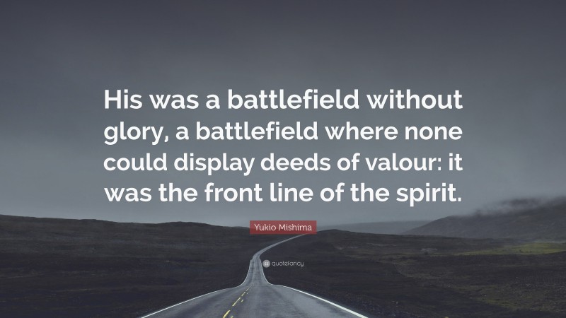 Yukio Mishima Quote: “His was a battlefield without glory, a battlefield where none could display deeds of valour: it was the front line of the spirit.”
