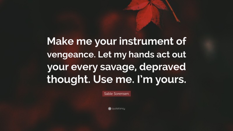 Sable Sorensen Quote: “Make me your instrument of vengeance. Let my hands act out your every savage, depraved thought. Use me. I’m yours.”
