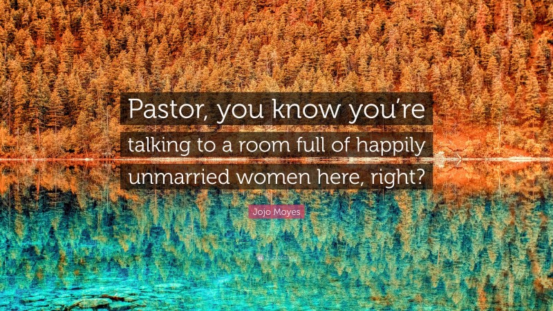 Jojo Moyes Quote: “Pastor, you know you’re talking to a room full of happily unmarried women here, right?”