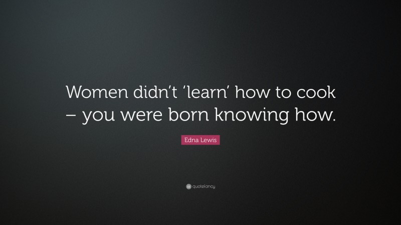 Edna Lewis Quote: “Women didn’t ‘learn’ how to cook – you were born knowing how.”
