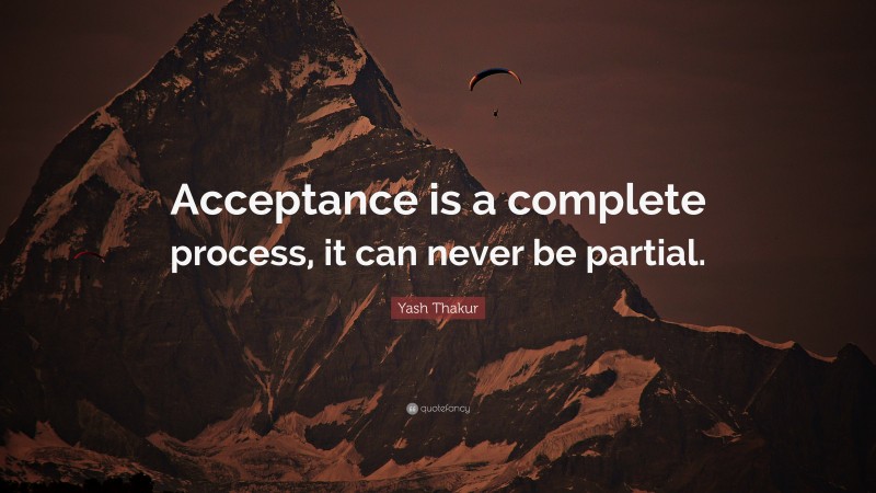 Yash Thakur Quote: “Acceptance is a complete process, it can never be partial.”