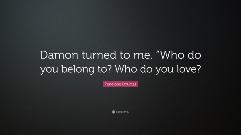 Penelope Douglas Quote: “Damon turned to me. “Who do you belong to? Who do you love?”