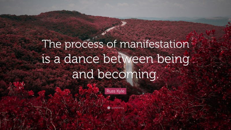 Russ Kyle Quote: “The process of manifestation is a dance between being and becoming.”