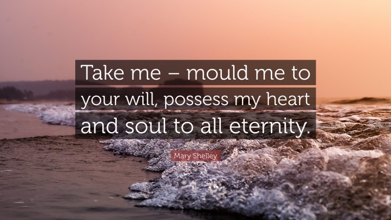Mary Shelley Quote: “Take me – mould me to your will, possess my heart and soul to all eternity.”