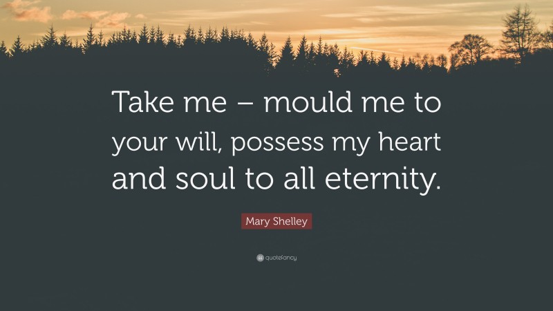 Mary Shelley Quote: “Take me – mould me to your will, possess my heart and soul to all eternity.”