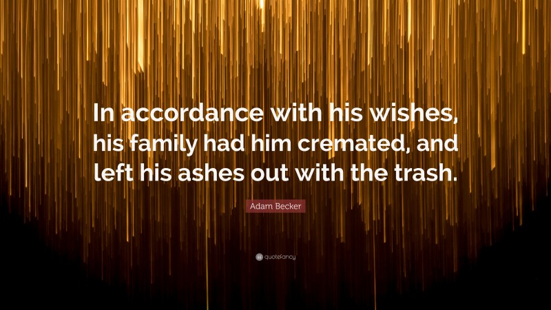 Adam Becker Quote: “In accordance with his wishes, his family had him cremated, and left his ashes out with the trash.”
