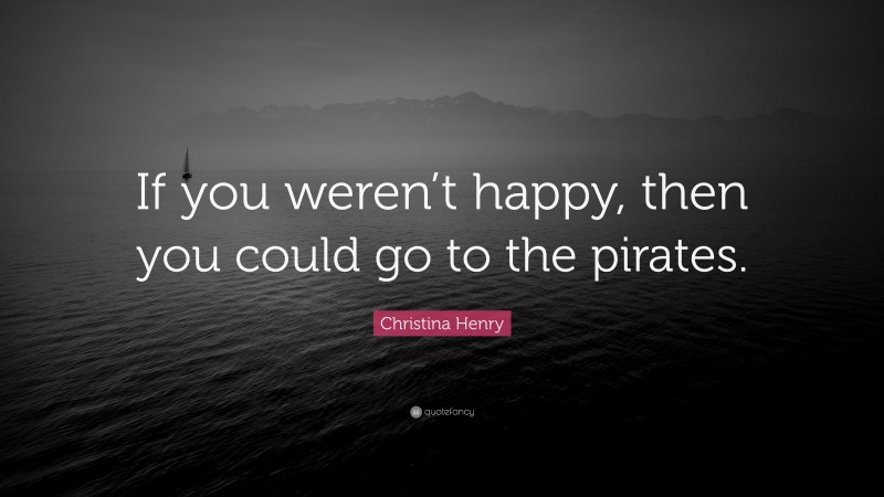 Christina Henry Quote: “If you weren’t happy, then you could go to the pirates.”