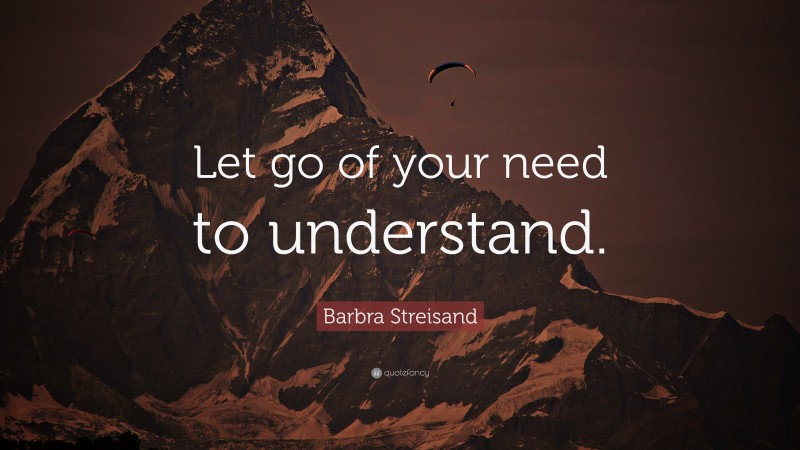 Barbra Streisand Quote: “Let go of your need to understand.”