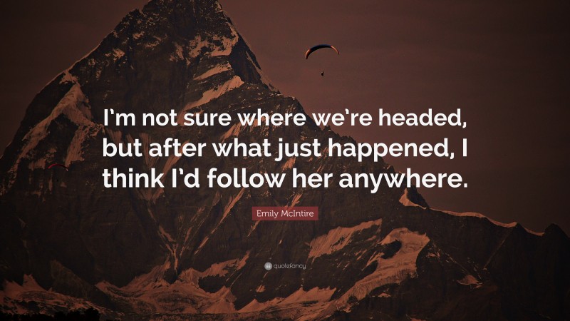 Emily McIntire Quote: “I’m not sure where we’re headed, but after what just happened, I think I’d follow her anywhere.”