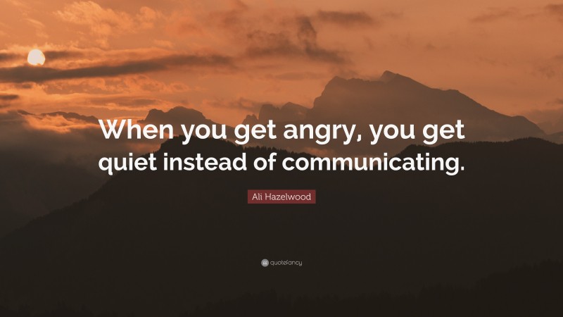 Ali Hazelwood Quote: “When you get angry, you get quiet instead of communicating.”