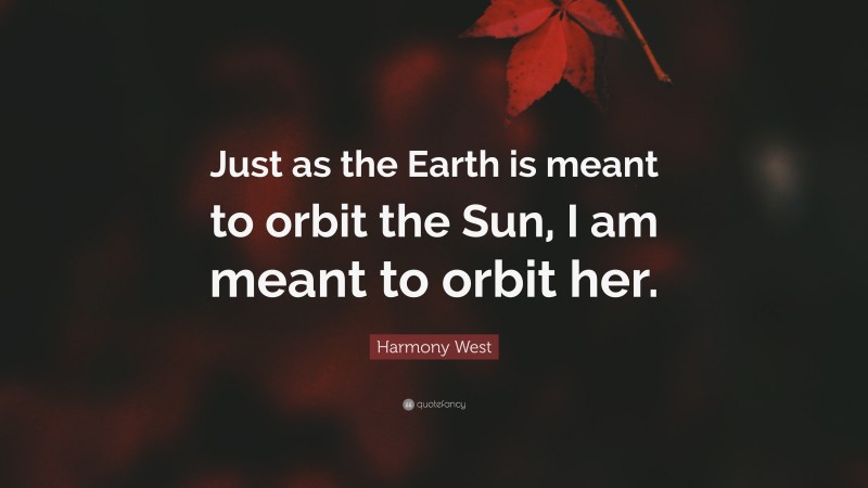 Harmony West Quote: “Just as the Earth is meant to orbit the Sun, I am meant to orbit her.”