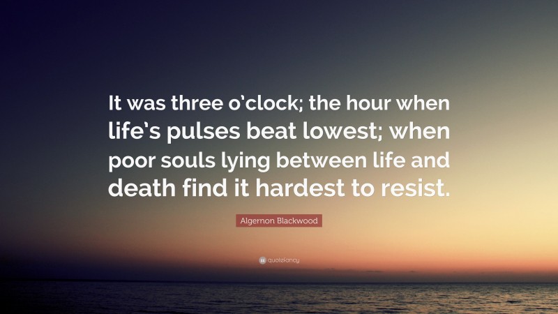 Algernon Blackwood Quote: “It was three o’clock; the hour when life’s pulses beat lowest; when poor souls lying between life and death find it hardest to resist.”
