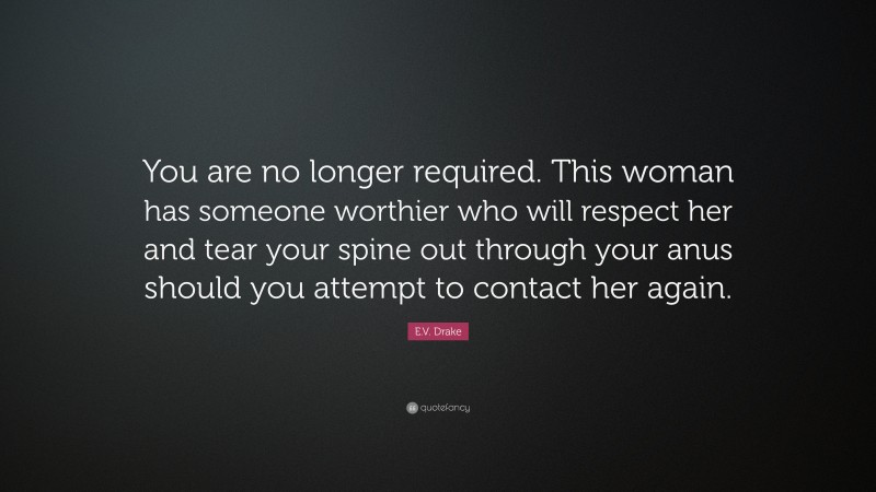 E.V. Drake Quote: “You are no longer required. This woman has someone worthier who will respect her and tear your spine out through your anus should you attempt to contact her again.”