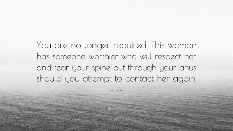 E.V. Drake Quote: “You are no longer required. This woman has someone worthier who will respect her and tear your spine out through your anus should you attempt to contact her again.”