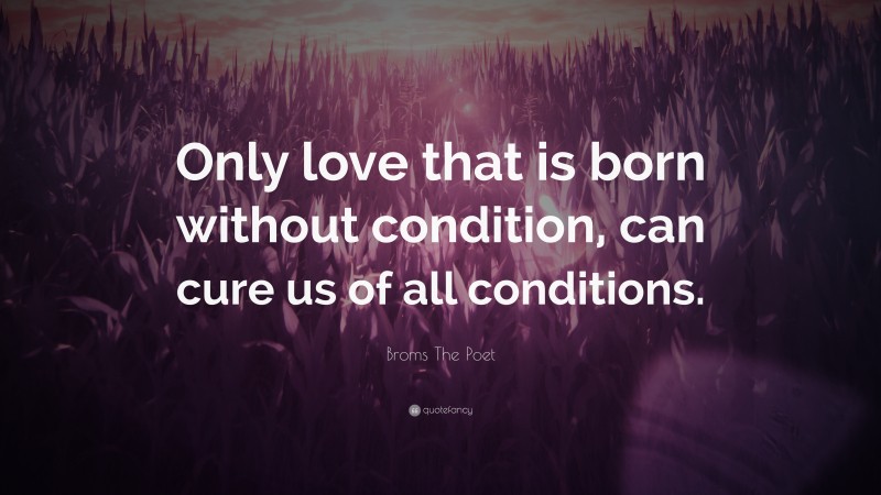 Broms The Poet Quote: “Only love that is born without condition, can cure us of all conditions.”