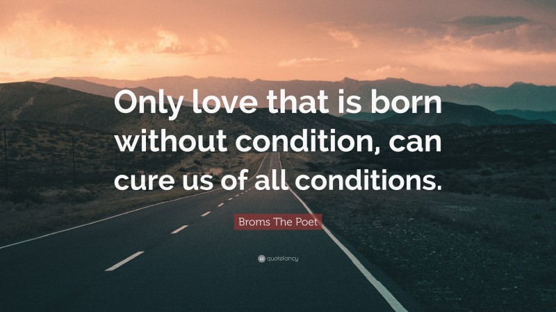 Broms The Poet Quote: “Only love that is born without condition, can cure us of all conditions.”