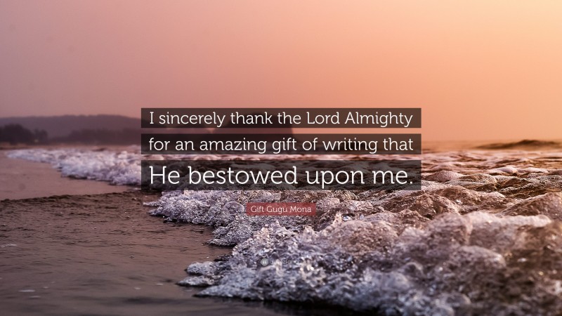 Gift Gugu Mona Quote: “I sincerely thank the Lord Almighty for an amazing gift of writing that He bestowed upon me.”