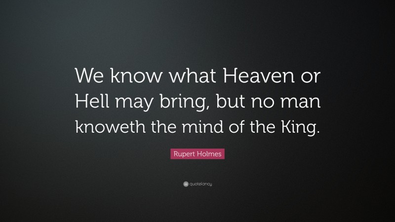 Rupert Holmes Quote: “We know what Heaven or Hell may bring, but no man knoweth the mind of the King.”
