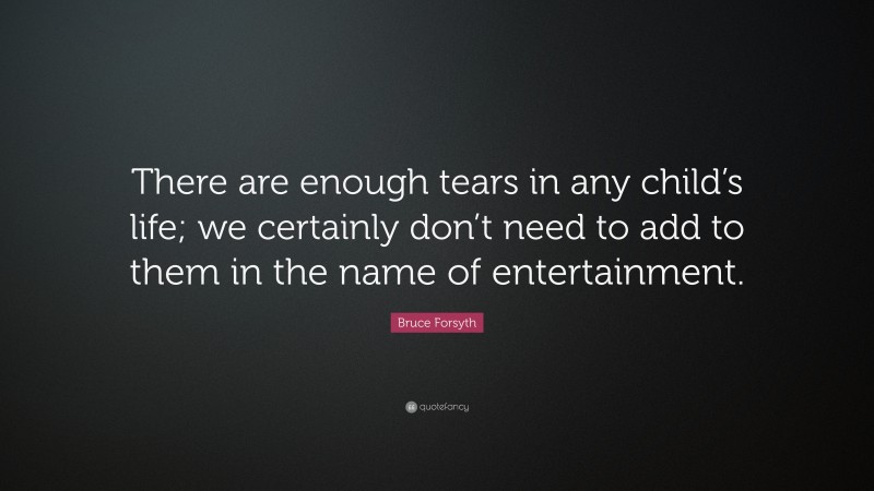 Bruce Forsyth Quote: “There are enough tears in any child’s life; we certainly don’t need to add to them in the name of entertainment.”