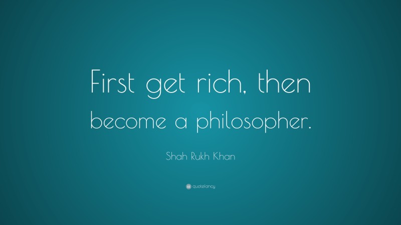 Shah Rukh Khan Quote: “First get rich, then become a philosopher.”
