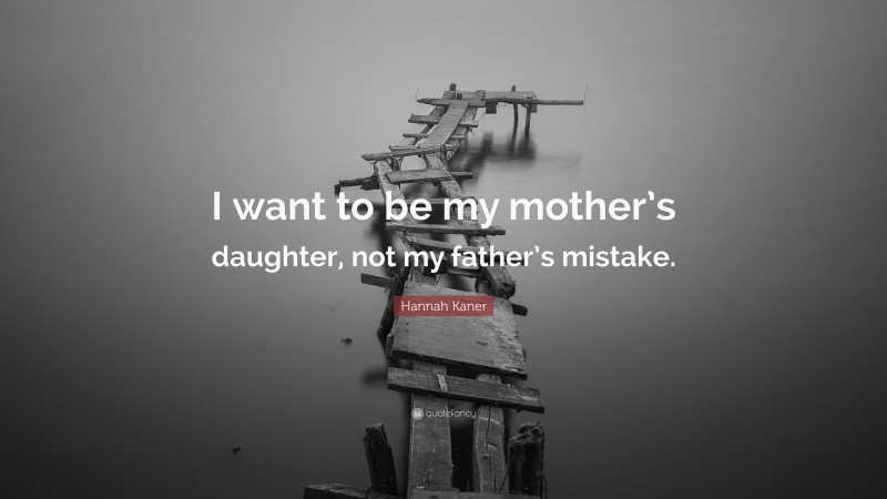 Hannah Kaner Quote: “I want to be my mother’s daughter, not my father’s mistake.”
