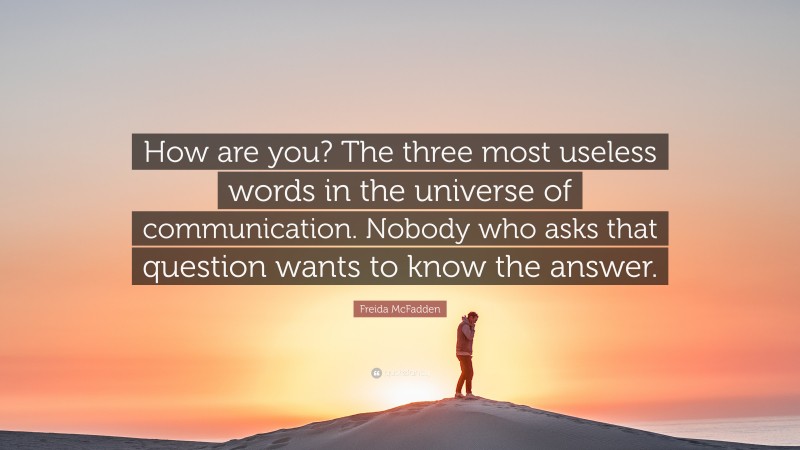 Freida McFadden Quote: “How are you? The three most useless words in the universe of communication. Nobody who asks that question wants to know the answer.”