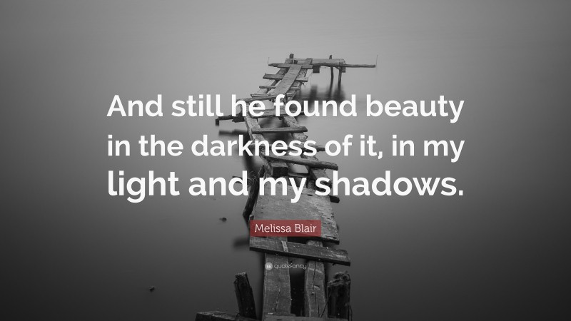 Melissa Blair Quote: “And still he found beauty in the darkness of it, in my light and my shadows.”